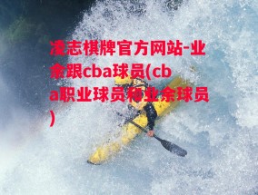 凌志棋牌官方网站-业余跟cba球员(cba职业球员和业余球员)